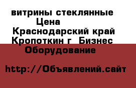 витрины стеклянные › Цена ­ 5 000 - Краснодарский край, Кропоткин г. Бизнес » Оборудование   